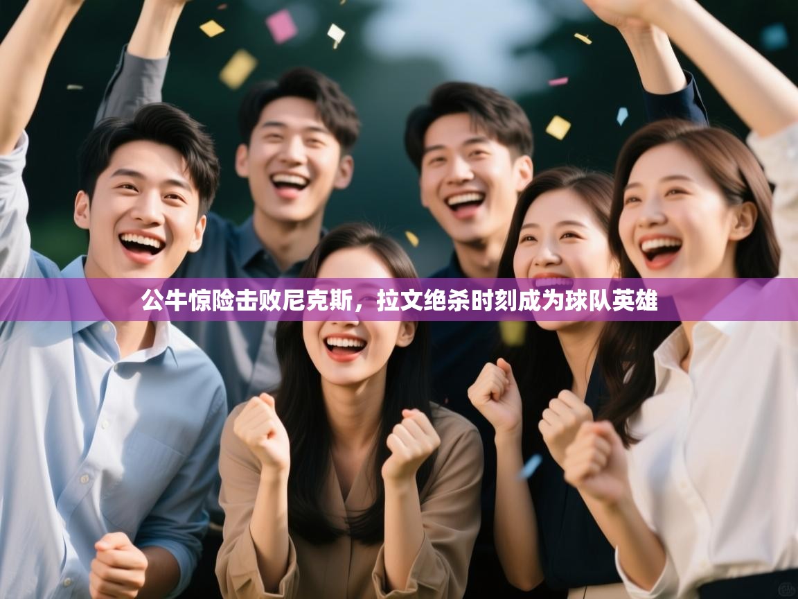 公牛惊险击败尼克斯，拉文绝杀时刻成为球队英雄