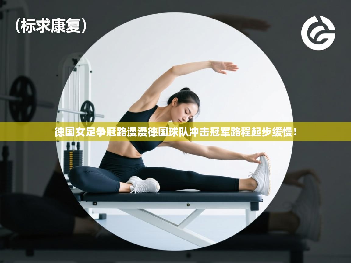 德国女足争冠路漫漫德国球队冲击冠军路程起步缓慢！
